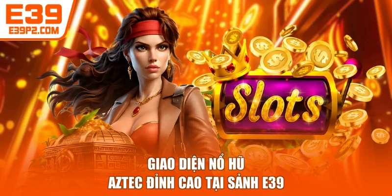 Giao diện nổ hũ Aztec đỉnh cao tại sảnh E39